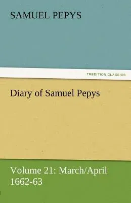 Diary of Samuel Pepys - Volume 21: March/April 1662-63