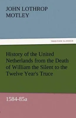 History of the United Netherlands from the Death of William the Silent to the Twelve Year's Truce, 1584-85a