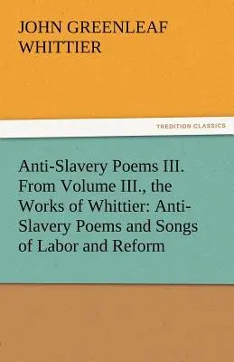 Anti-Slavery Poems III. from Volume III., the Works of Whittier: Anti-Slavery Poems and Songs of Labor and Reform