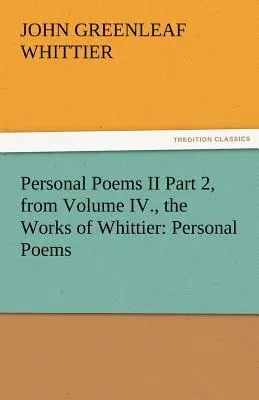 Personal Poems II Part 2, from Volume IV., the Works of Whittier: Personal Poems