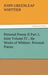 Personal Poems II Part 2, from Volume IV., the Works of Whittier: Personal Poems