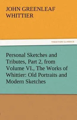 Personal Sketches and Tributes, Part 2, from Volume VI., the Works of Whittier: Old Portraits and Modern Sketches