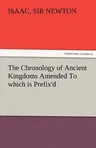 The Chronology of Ancient Kingdoms Amended to Which Is Prefix'd, a Short Chronicle from the First Memory of Things in Europe, to the Conquest of Persi