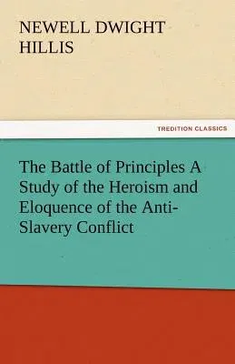 The Battle of Principles a Study of the Heroism and Eloquence of the Anti-Slavery Conflict