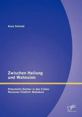 Zwischen Heilung und Wahnsinn: Potentielle Dichter in den frühen Romanen Vladimir Nabokovs