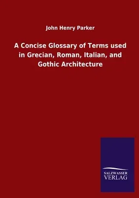 A Concise Glossary of Terms used in Grecian, Roman, Italian, and Gothic Architecture