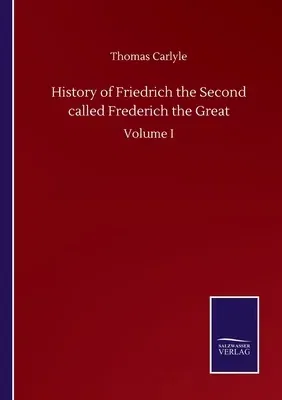 History of Friedrich the Second called Frederich the Great: Volume I