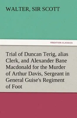 Trial of Duncan Terig, Alias Clerk, and Alexander Bane MacDonald for the Murder of Arthur Davis, Sergeant in General Guise's Regiment of Foot