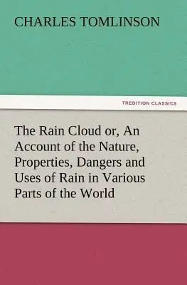 The Rain Cloud Or, an Account of the Nature, Properties, Dangers and Uses of Rain in Various Parts of the World