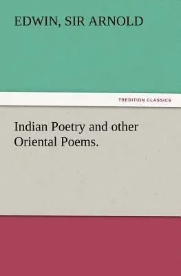 Indian Poetry Containing The Indian Song of Songs, from the Sanskrit of the Gîta Govinda of Jayadeva, Two books from The Iliad Of India (Mahábhárata),