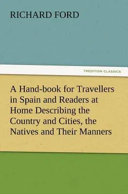 A Hand-book for Travellers in Spain and Readers at Home Describing the Country and Cities, the Natives and Their Manners, the Antiquities, Religion, Leg