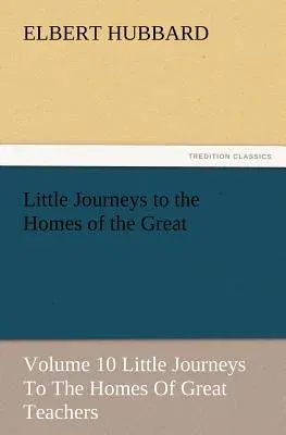 Little Journeys to the Homes of the Great - Volume 10 Little Journeys to the Homes of Great Teachers