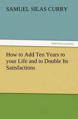 How to Add Ten Years to Your Life and to Double Its Satisfactions