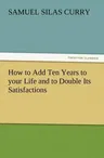 How to Add Ten Years to Your Life and to Double Its Satisfactions