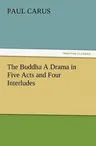 The Buddha a Drama in Five Acts and Four Interludes