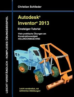 Autodesk Inventor 2013 - Einsteiger-Tutorial: Viele praktische Übungen am Konstruktionsobjekt HOLZRÜCKMASCHINE