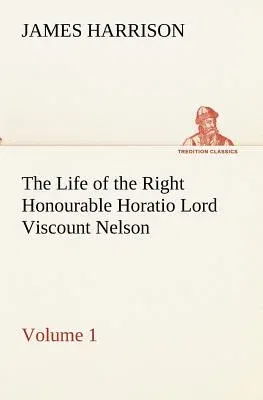 The Life of the Right Honourable Horatio Lord Viscount Nelson, Volume 1