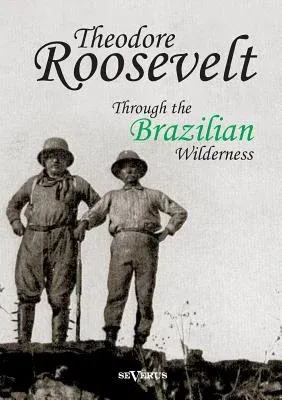 Theodore Roosevelt: Through the Brazilian Wilderness