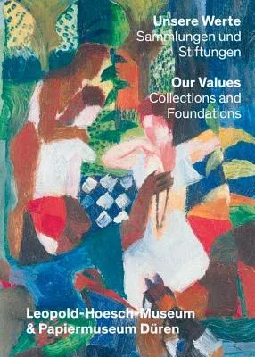 Unsere Werte. Sammlungen Und Stiftungen - Our Values: Collections and Foundations: Leopold-Hoesch-Museum & Papiermuseum Duren