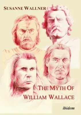 The Myth of William Wallace: A Study of the National Hero's Impact on Scottish History, Literature, and Modern Politics (UK)