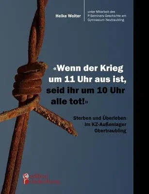 Wenn der Krieg um 11 Uhr aus ist, seid ihr um 10 Uhr alle tot! - Sterben und Überleben im KZ-Außenlager Obertraubling