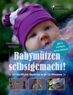 Babymützen selbstgemacht!: 10 niedliche Modelle in je 10 Minuten, ganz einfach ohne Nähen