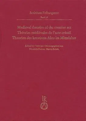 Medieval Theories of the Creative Act, Theories Medievales de l'Acte Creatif, Theorien Des Kreativen Akts Im Mittelalter: Fribourg Colloquium 2015, Co