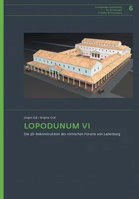 Lopodunum VI: Die 3d-Rekonstruktion Des Romischen Forums Von Ladenburg. Beschreibung Und Begrundung Der Nachbildung