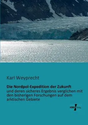 Die Nordpol-Expedition der Zukunft: und deren sicheres Ergebnis verglichen mit den bisherigen Forschungen auf dem arktischen Gebiete