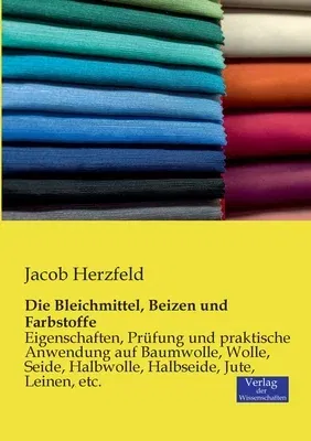 Die Bleichmittel, Beizen und Farbstoffe: Eigenschaften, Prüfung und praktische Anwendung auf Baumwolle, Wolle, Seide, Halbwolle, Halbseide, Jute, Leinen,