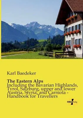 The Eastern Alps: Including the Bavarian Highlands, Tyrol, Salzburg, upper and lower Austria, Styria, and Carniola - Handbook for Travel