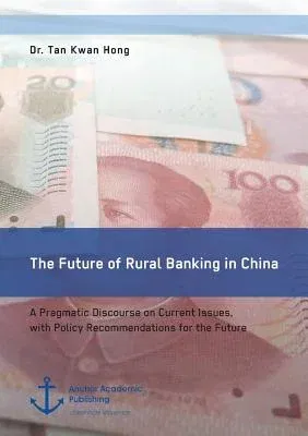 The Future of Rural Banking in China. A Pragmatic Discourse on Current Issues, with Policy Recommendations for the Future