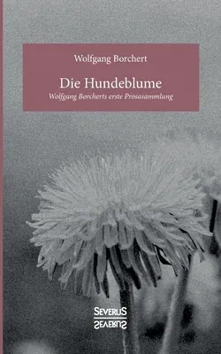 Die Hundeblume: Wolfgang Borcherts erste Prosasammlung