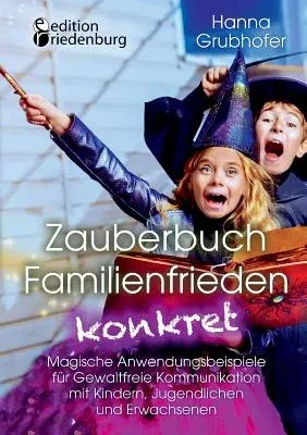 Zauberbuch Familienfrieden konkret - Magische Anwendungsbeispiele für Gewaltfreie Kommunikation mit Kindern, Jugendlichen und Erwachsenen