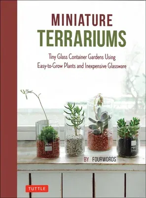 Miniature Terrariums: Tiny Glass Container Gardens Using Easy-To-Grow Plants and Inexpensive Glassware