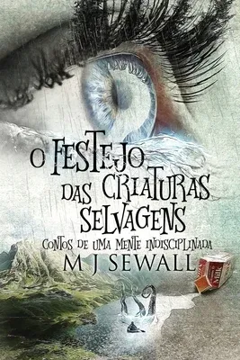 O Festejo das Criaturas Selvagens - Contos de Uma Mente Indisciplinada