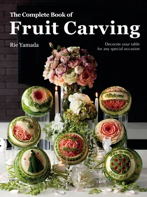 The Complete Book of Fruit Carving: Decorate Your Table for Any Special Occasion