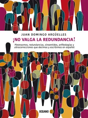 ¡No Valga La Redundancia!: Pleonasmos, Redundancias, Sinsentidos, Anfibologías Y Ultracorrecciones Que Decimos Y Escribimos En Español