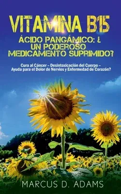 Vitamina B15 - Ácido Pangámico: ¿Un poderoso medicamento suprimido?: Cura al Cáncer - Desintoxicación del Cuerpo - Ayuda para el Dolor de Nervios y En