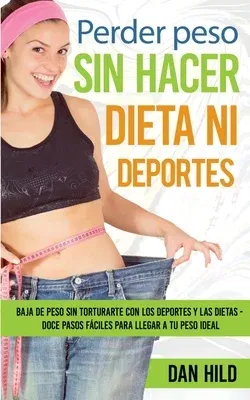 Perder peso sin hacer dieta ni deportes: Baja de peso sin torturarte con los deportes y las dietas - Doce pasos fáciles para llegar a tu peso ideal