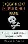 O Açúcar te Deixa Estúpido, Gordo e Doente: O Açúcar Está Nos Matando - Recupere sua Saúde!