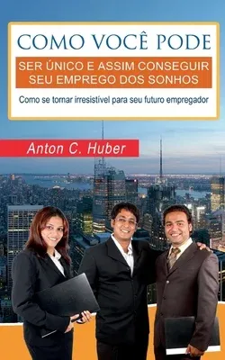 Como você pode ser único e assim conseguir seu emprego dos sonhos: Como se tornar irresistível para seu futuro empregador.