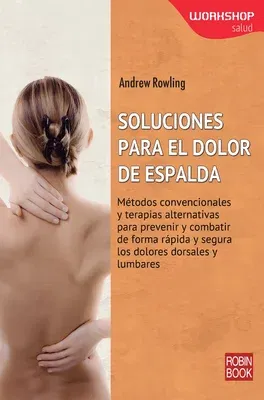 Soluciones Para El Dolor de Espalda: Métodos Convencionales Y Terapias Alternativas Para Prevenir Y Combatir de Forma Rápida Y Segura Los Dolores Dors