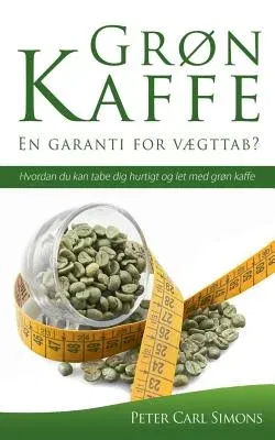 Grøn Kaffe - En garanti for vægttab?: Hvordan du kan tabe dig hurtigt og let med grøn kaffe