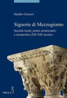 Signorie Di Mezzogiorno: Societa Rurali, Poteri Aristocratici E Monarchia (XII-XIII Secolo)