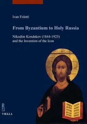 From Byzantium to Holy Russia: Nikodim Kondakov (1844-1925) and the Invention of the Icon