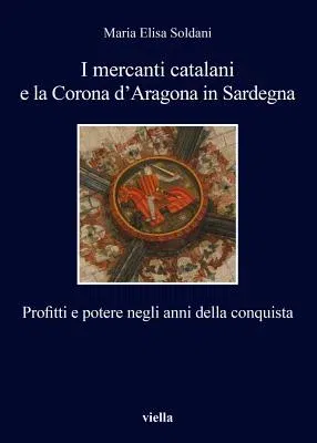 I Mercanti Catalani E La Corona d'Aragona in Sardegna: Profitti E Potere Negli Anni Della Conquista