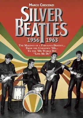 Silver Beatles: The Makings of a Fabulous Destiny... from the Unknown '50s... to the '60s World Hit Love Me Do