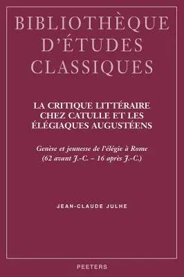 La Critique Litteraire Chez Catulle Et Les Elegiaques Augusteens: Genese Et Jeunesse de l'Elegie a Rome (62 Avant J.-C. - 16 Apres J.-C.)