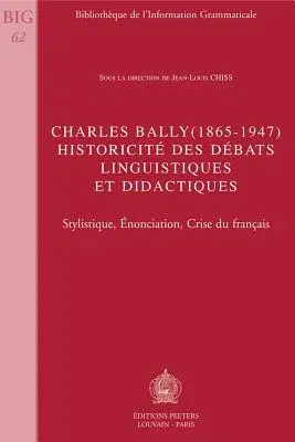 Charles Bally (1865-1947). Historicite Des Debats Linguistiques Et Didactiques: Stylistique, Enonciation, Crise Du Francais